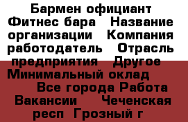 Бармен-официант Фитнес-бара › Название организации ­ Компания-работодатель › Отрасль предприятия ­ Другое › Минимальный оклад ­ 15 000 - Все города Работа » Вакансии   . Чеченская респ.,Грозный г.